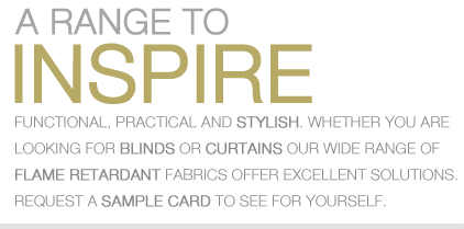 A range to INSPIRE - Functional, practical and stylish. Whether you are looking for blinds or curtains our wide range of flame retardant fabrics offer excellent solutions.  Request a sample card to see for yourself.